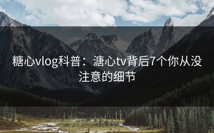 糖心vlog科普：溏心tv背后7个你从没注意的细节