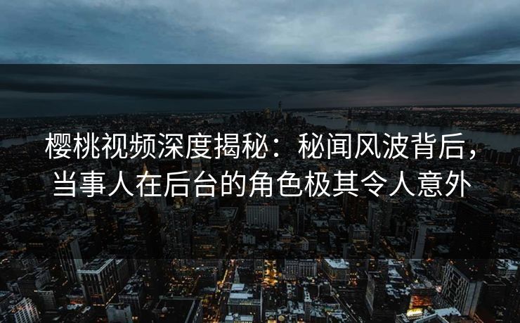 樱桃视频深度揭秘:秘闻风波背后,当事人在后台的角色极其令人意外 樱桃视频深度揭秘:秘闻风波背后,当事人在后台的角色极其令人意外