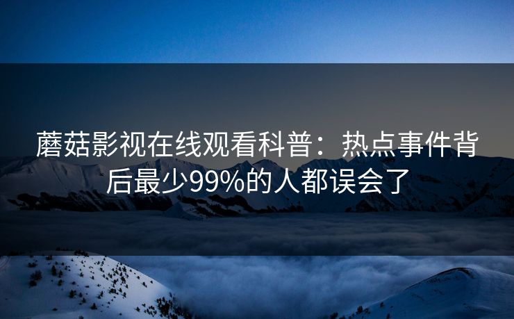 蘑菇影视在线观看科普:热点事件背后最少99%的人都误会了 蘑菇影视在线观看科普:热点事件背后最少99%的人都误会了