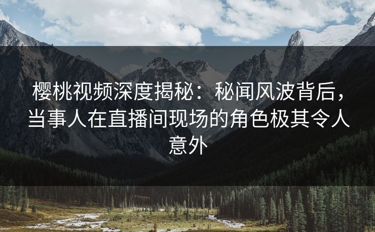 樱桃视频深度揭秘:秘闻风波背后,当事人在直播间现场的角色极其令人意外 樱桃视频深度揭秘:秘闻风波背后,当事人在直播间现场的角色极其令人意外