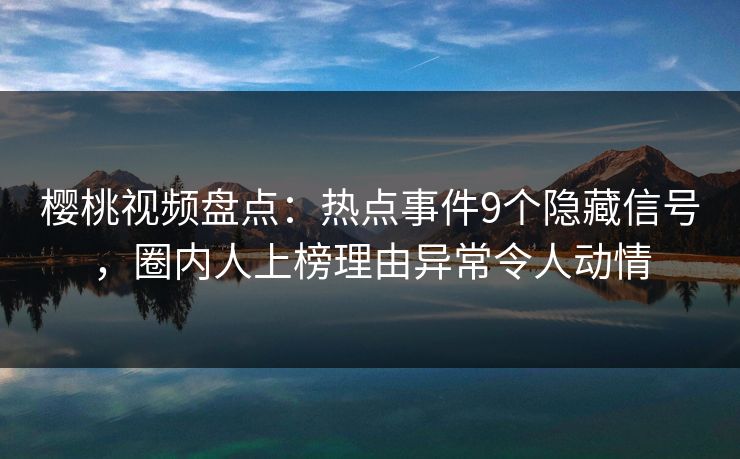 樱桃视频盘点:热点事件9个隐藏信号,圈内人上榜理由异常令人动情 樱桃视频盘点:热点事件9个隐藏信号,圈内人上榜理由异常令人动情