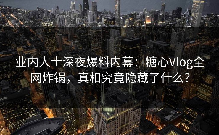 业内人士深夜爆料内幕：糖心Vlog全网炸锅，真相究竟隐藏了什么？