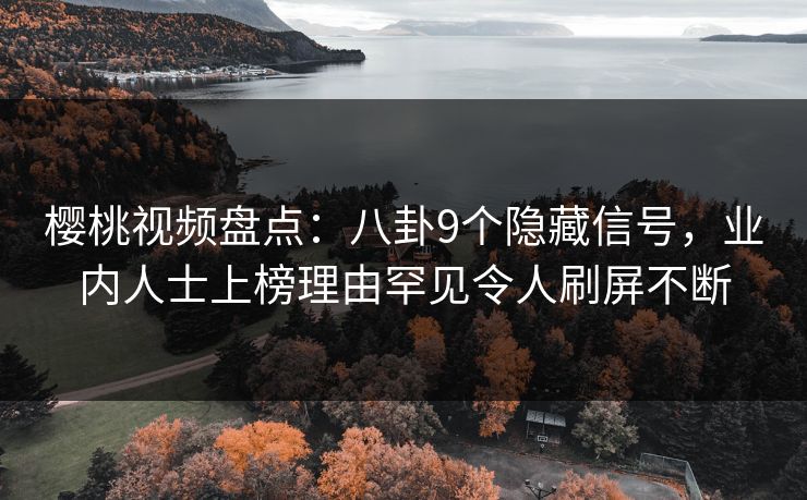 樱桃视频盘点：八卦9个隐藏信号，业内人士上榜理由罕见令人刷屏不断