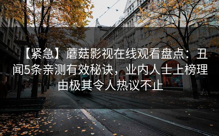 【紧急】蘑菇影视在线观看盘点:丑闻5条亲测有效秘诀,业内人士上榜理由极其令人热议不止 【紧急】蘑菇影视在线观看盘点:丑闻5条亲测有效秘诀,业内人士上榜理由极其令人热议不止