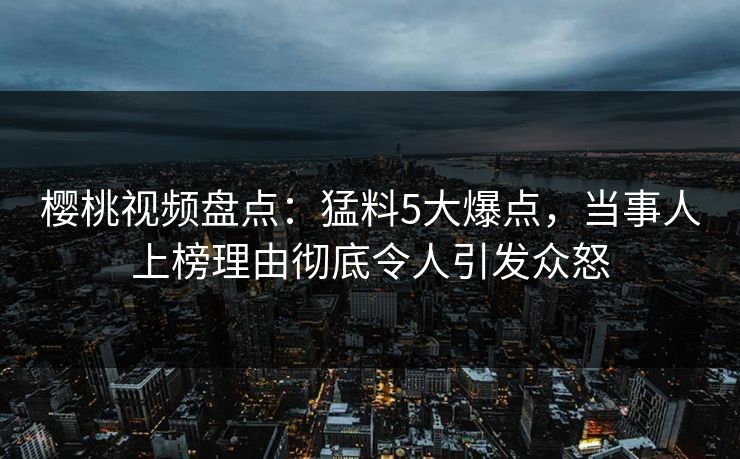 樱桃视频盘点:猛料5大爆点,当事人上榜理由彻底令人引发众怒 樱桃视频盘点:猛料5大爆点,当事人上榜理由彻底令人引发众怒
