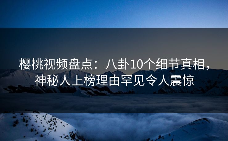 樱桃视频盘点：八卦10个细节真相，神秘人上榜理由罕见令人震惊