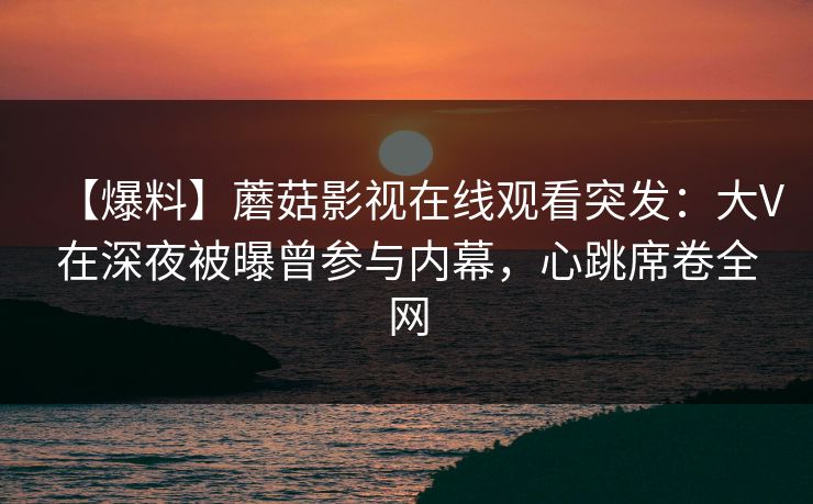【爆料】蘑菇影视在线观看突发:大V在深夜被曝曾参与内幕,心跳席卷全网 【爆料】蘑菇影视在线观看突发:大V在深夜被曝曾参与内幕,心跳席卷全网