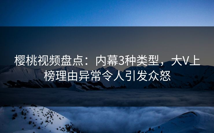 樱桃视频盘点:内幕3种类型,大V上榜理由异常令人引发众怒 樱桃视频盘点:内幕3种类型,大V上榜理由异常令人引发众怒