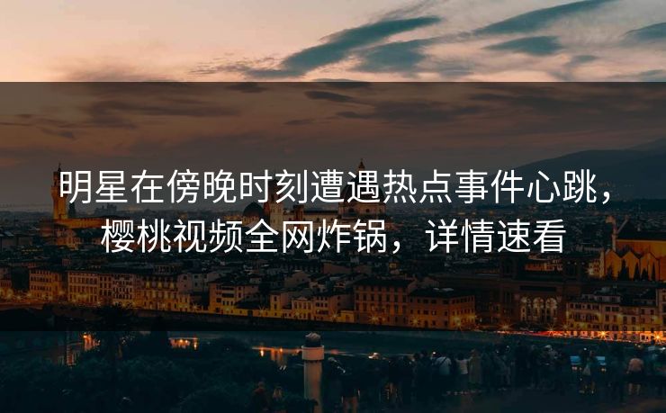 明星在傍晚时刻遭遇热点事件心跳,樱桃视频全网炸锅,详情速看 明星在傍晚时刻遭遇热点事件心跳,樱桃视频全网炸锅,详情速看