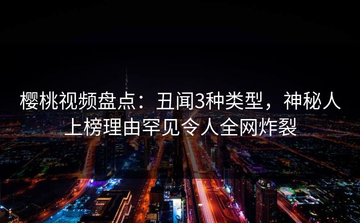 樱桃视频盘点:丑闻3种类型,神秘人上榜理由罕见令人全网炸裂 樱桃视频盘点:丑闻3种类型,神秘人上榜理由罕见令人全网炸裂