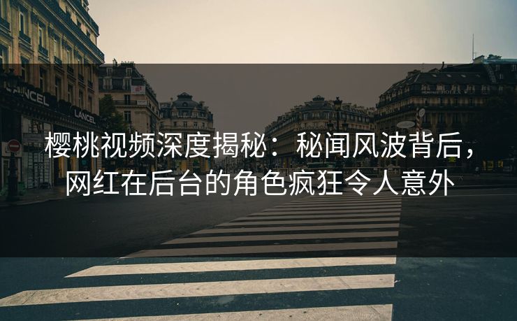 樱桃视频深度揭秘:秘闻风波背后,网红在后台的角色疯狂令人意外 樱桃视频深度揭秘:秘闻风波背后,网红在后台的角色疯狂令人意外