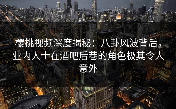 樱桃视频深度揭秘:八卦风波背后,业内人士在酒吧后巷的角色极其令人意外 樱桃视频深度揭秘:八卦风波背后,业内人士在酒吧后巷的角色极其令人意外