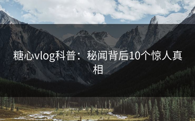 糖心vlog科普：秘闻背后10个惊人真相