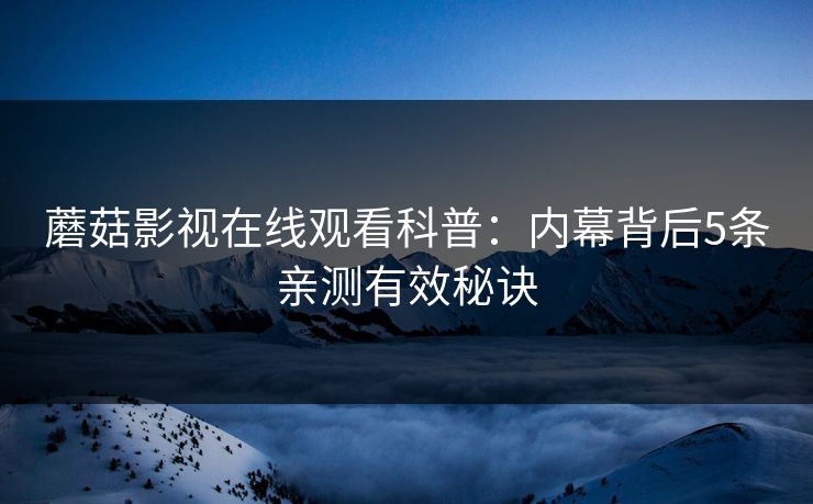 蘑菇影视在线观看科普：内幕背后5条亲测有效秘诀
