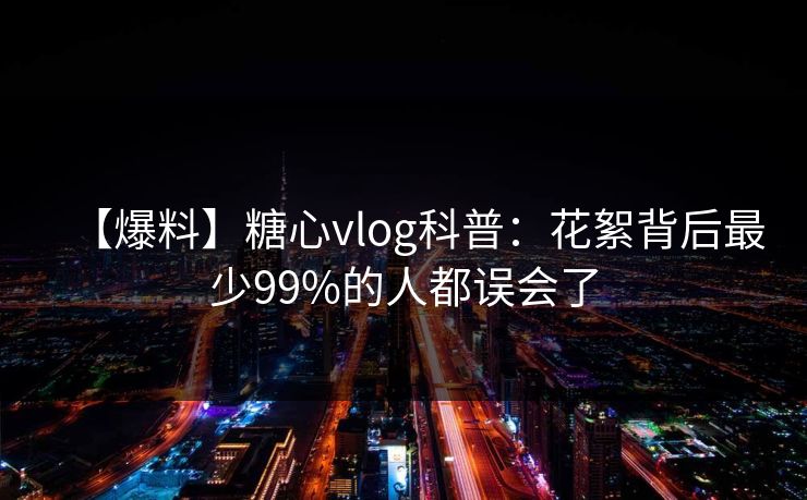 【爆料】糖心vlog科普:花絮背后最少99%的人都误会了 【爆料】糖心vlog科普:花絮背后最少99%的人都误会了