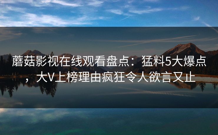 蘑菇影视在线观看盘点:猛料5大爆点,大V上榜理由疯狂令人欲言又止 蘑菇影视在线观看盘点:猛料5大爆点,大V上榜理由疯狂令人欲言又止