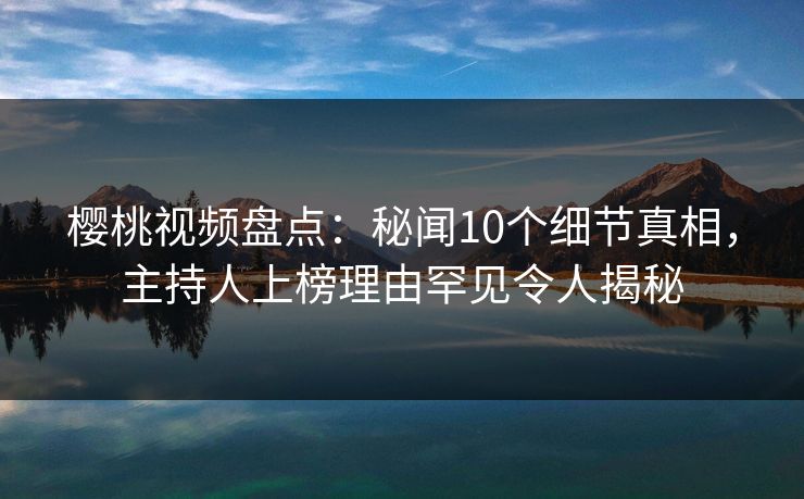 樱桃视频盘点:秘闻10个细节真相,主持人上榜理由罕见令人揭秘 樱桃视频盘点:秘闻10个细节真相,主持人上榜理由罕见令人揭秘