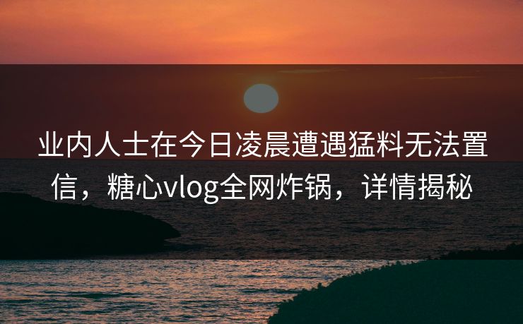 业内人士在今日凌晨遭遇猛料无法置信,糖心vlog全网炸锅,详情揭秘 业内人士在今日凌晨遭遇猛料无法置信,糖心vlog全网炸锅,详情揭秘