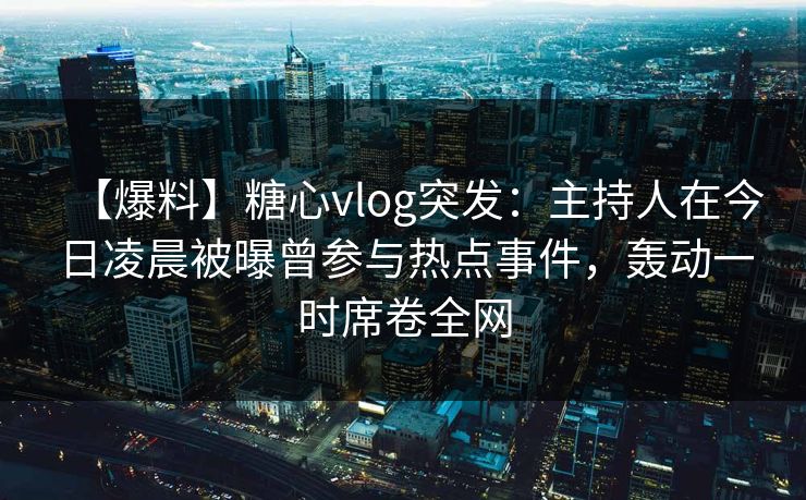 【爆料】糖心vlog突发:主持人在今日凌晨被曝曾参与热点事件,轰动一时席卷全网 【爆料】糖心vlog突发:主持人在今日凌晨被曝曾参与热点事件,轰动一时席卷全网