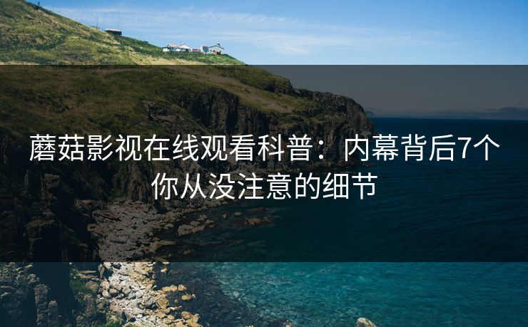 蘑菇影视在线观看科普：内幕背后7个你从没注意的细节