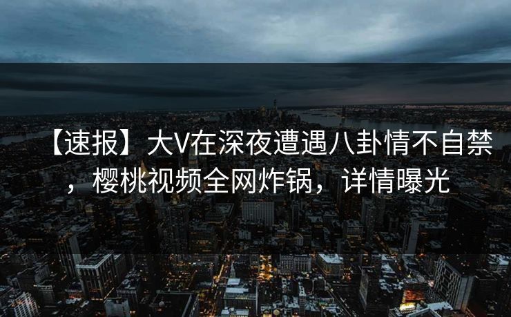 【速报】大V在深夜遭遇八卦情不自禁,樱桃视频全网炸锅,详情曝光 【速报】大V在深夜遭遇八卦情不自禁,樱桃视频全网炸锅,详情曝光