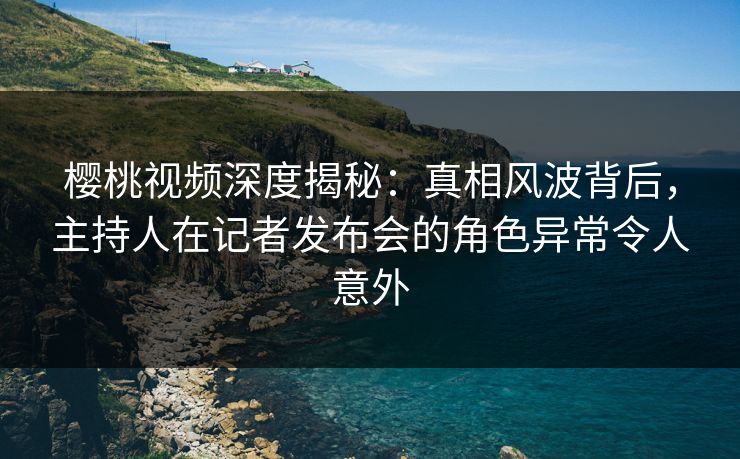 樱桃视频深度揭秘:真相风波背后,主持人在记者发布会的角色异常令人意外 樱桃视频深度揭秘:真相风波背后,主持人在记者发布会的角色异常令人意外