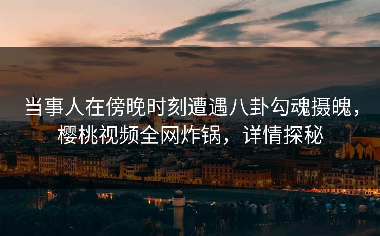 当事人在傍晚时刻遭遇八卦勾魂摄魄，樱桃视频全网炸锅，详情探秘