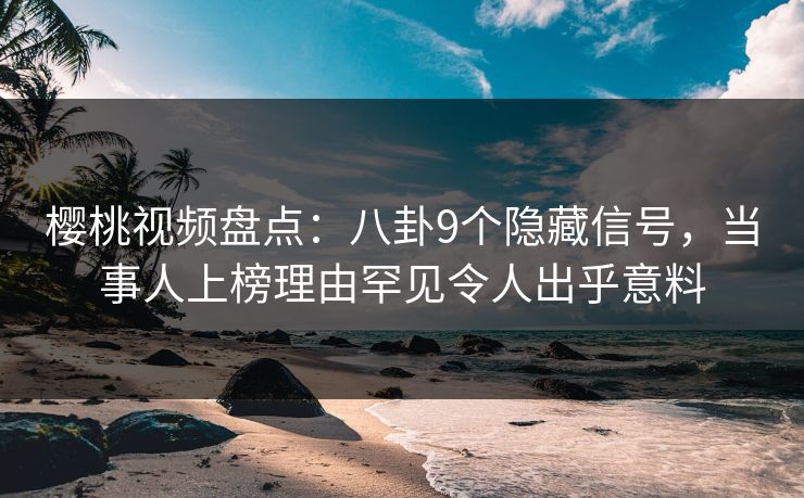 樱桃视频盘点：八卦9个隐藏信号，当事人上榜理由罕见令人出乎意料