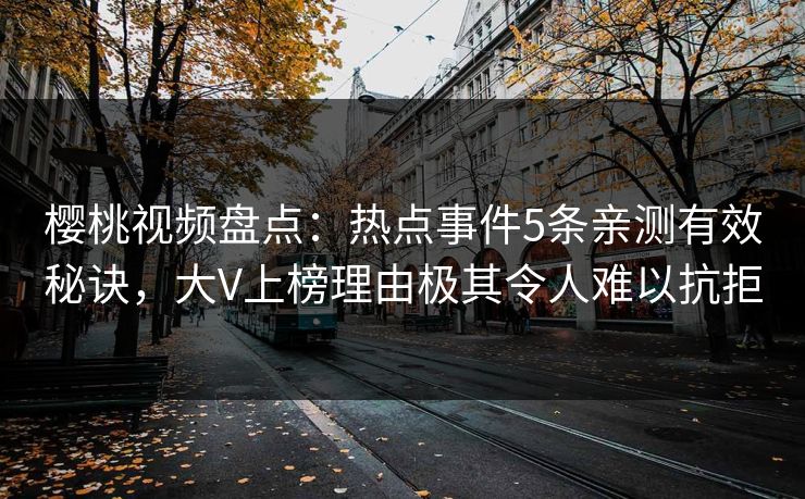 樱桃视频盘点：热点事件5条亲测有效秘诀，大V上榜理由极其令人难以抗拒