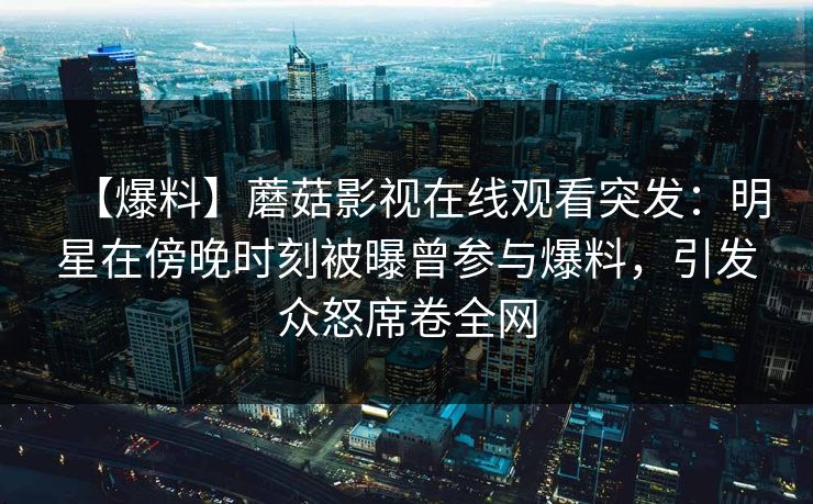 【爆料】蘑菇影视在线观看突发：明星在傍晚时刻被曝曾参与爆料，引发众怒席卷全网