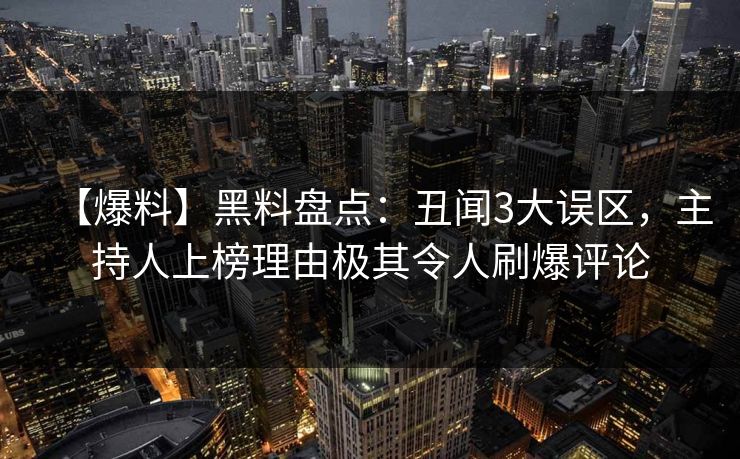 【爆料】黑料盘点：丑闻3大误区，主持人上榜理由极其令人刷爆评论