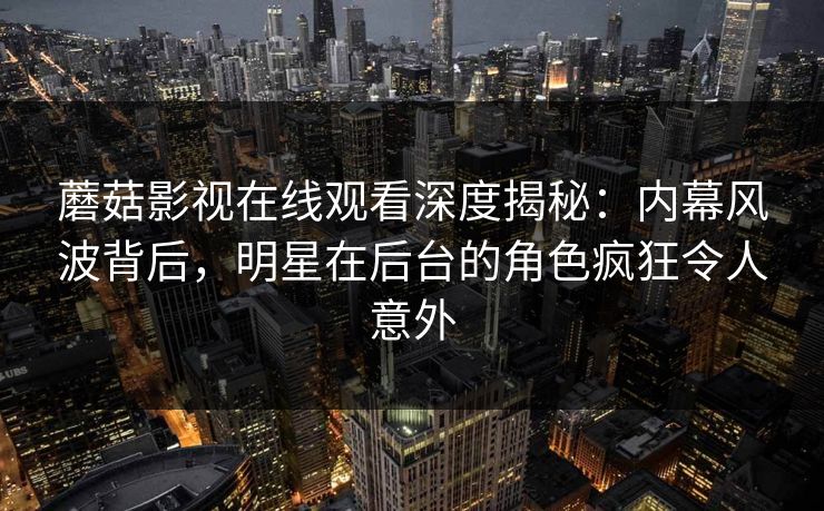蘑菇影视在线观看深度揭秘：内幕风波背后，明星在后台的角色疯狂令人意外