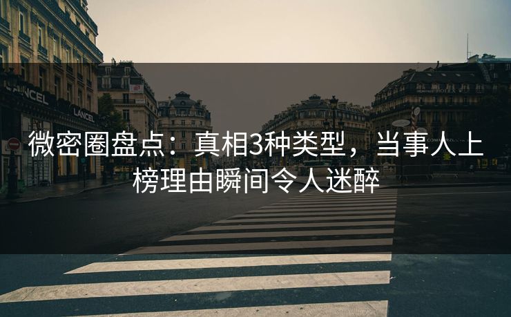 微密圈盘点：真相3种类型，当事人上榜理由瞬间令人迷醉