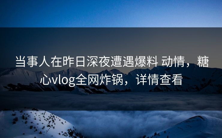 当事人在昨日深夜遭遇爆料 动情,糖心vlog全网炸锅,详情查看 当事人在昨日深夜遭遇爆料 动情,糖心vlog全网炸锅,详情查看