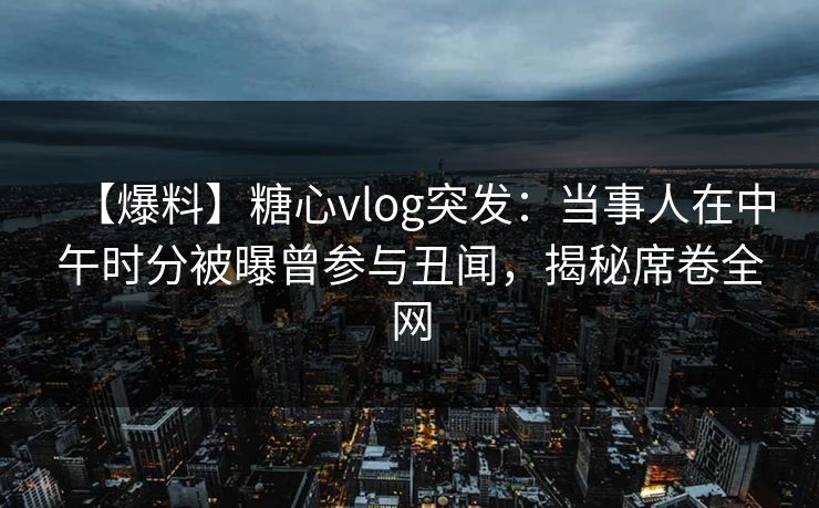 【爆料】糖心vlog突发:当事人在中午时分被曝曾参与丑闻,揭秘席卷全网 【爆料】糖心vlog突发:当事人在中午时分被曝曾参与丑闻,揭秘席卷全网