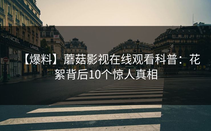 【爆料】蘑菇影视在线观看科普:花絮背后10个惊人真相 【爆料】蘑菇影视在线观看科普:花絮背后10个惊人真相