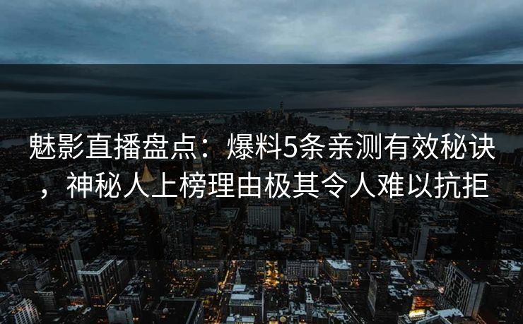 魅影直播盘点:爆料5条亲测有效秘诀,神秘人上榜理由极其令人难以抗拒 魅影直播盘点:爆料5条亲测有效秘诀,神秘人上榜理由极其令人难以抗拒