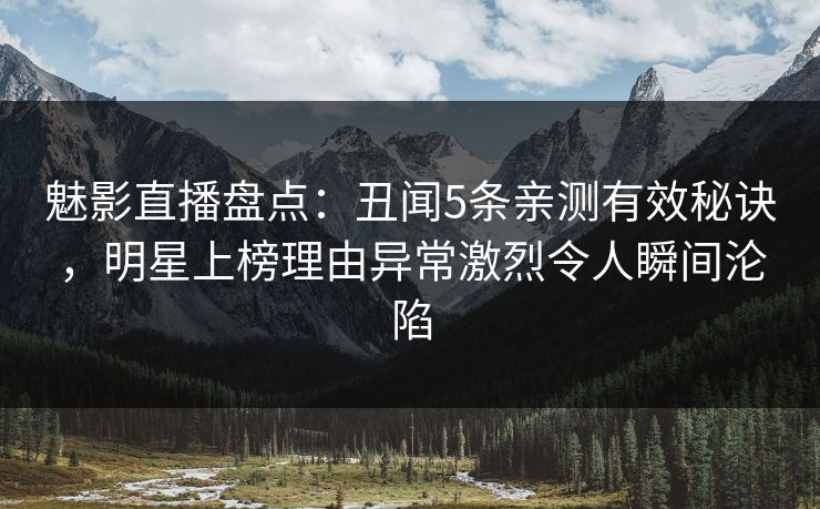 魅影直播盘点：丑闻5条亲测有效秘诀，明星上榜理由异常激烈令人瞬间沦陷