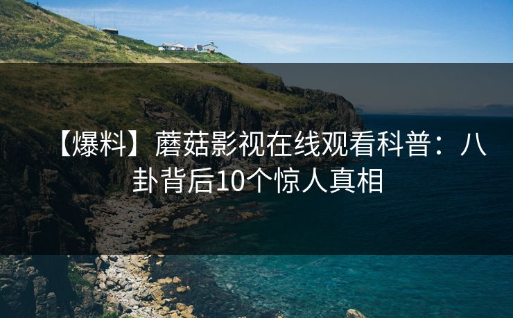 【爆料】蘑菇影视在线观看科普：八卦背后10个惊人真相