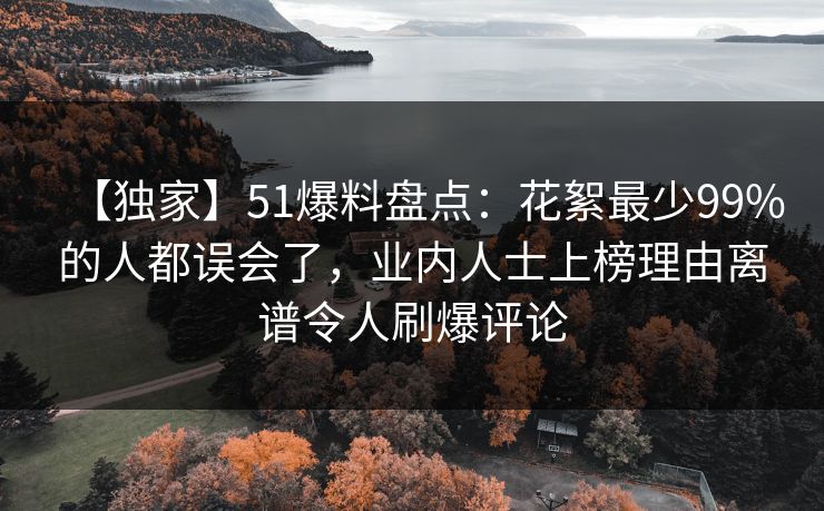 【独家】51爆料盘点:花絮最少99%的人都误会了,业内人士上榜理由离谱令人刷爆评论 【独家】51爆料盘点:花絮最少99%的人都误会了,业内人士上榜理由离谱令人刷爆评论