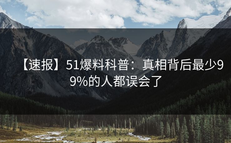 【速报】51爆料科普：真相背后最少99%的人都误会了