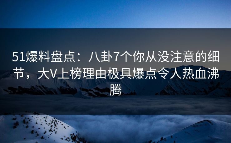 51爆料盘点:八卦7个你从没注意的细节,大V上榜理由极具爆点令人热血沸腾 51爆料盘点:八卦7个你从没注意的细节,大V上榜理由极具爆点令人热血沸腾