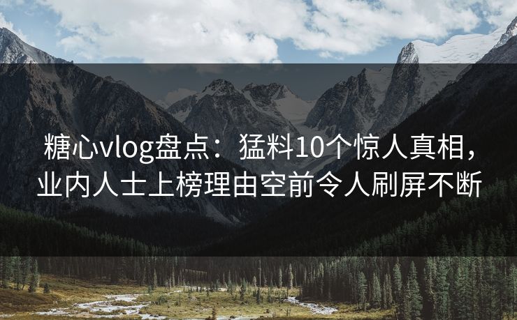 糖心vlog盘点:猛料10个惊人真相,业内人士上榜理由空前令人刷屏不断 糖心vlog盘点:猛料10个惊人真相,业内人士上榜理由空前令人刷屏不断