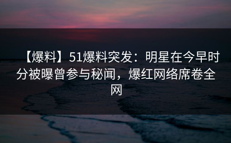 【爆料】51爆料突发:明星在今早时分被曝曾参与秘闻,爆红网络席卷全网 【爆料】51爆料突发:明星在今早时分被曝曾参与秘闻,爆红网络席卷全网