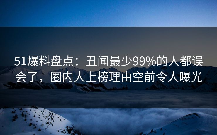 51爆料盘点:丑闻最少99%的人都误会了,圈内人上榜理由空前令人曝光 51爆料盘点:丑闻最少99%的人都误会了,圈内人上榜理由空前令人曝光