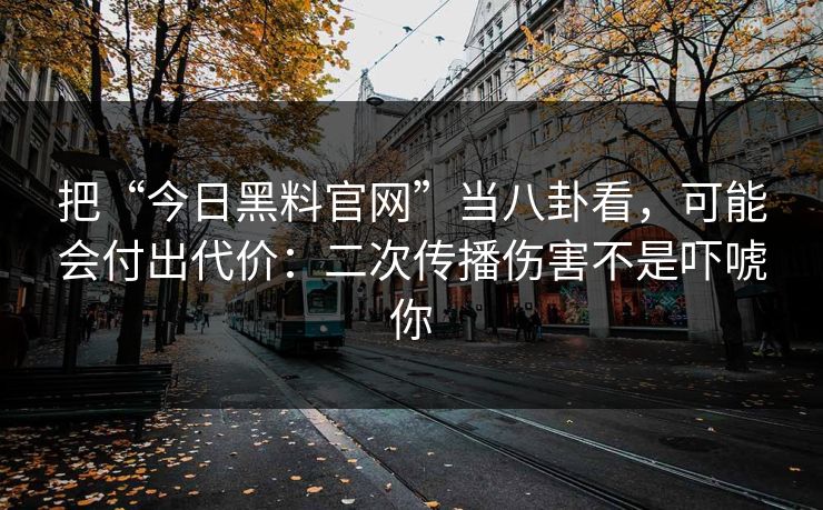 把“今日黑料官网”当八卦看,可能会付出代价:二次传播伤害不是吓唬你 把“今日黑料官网”当八卦看,可能会付出代价:二次传播伤害不是吓唬你