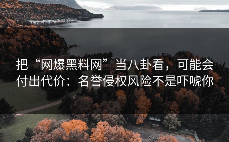 把“网爆黑料网”当八卦看，可能会付出代价：名誉侵权风险不是吓唬你
