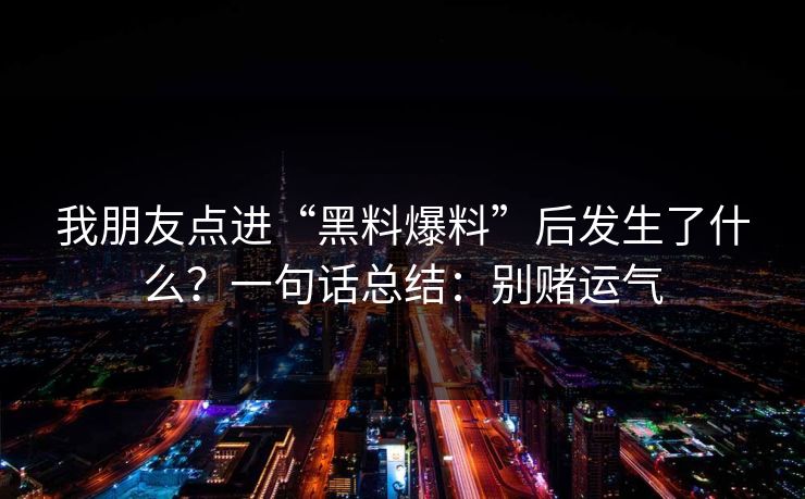 我朋友点进“黑料爆料”后发生了什么？一句话总结：别赌运气
