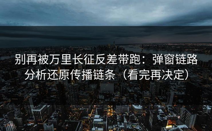 别再被万里长征反差带跑:弹窗链路分析还原传播链条(看完再决定) 别再被万里长征反差带跑:弹窗链路分析还原传播链条(看完再决定)