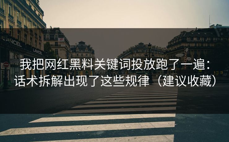 我把网红黑料关键词投放跑了一遍:话术拆解出现了这些规律(建议收藏) 我把网红黑料关键词投放跑了一遍:话术拆解出现了这些规律(建议收藏)